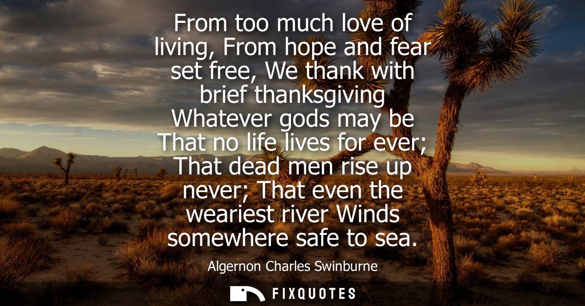 From too much love of living, From hope and fear set free, We thank with brief thanksgiving Whatever gods may be That no