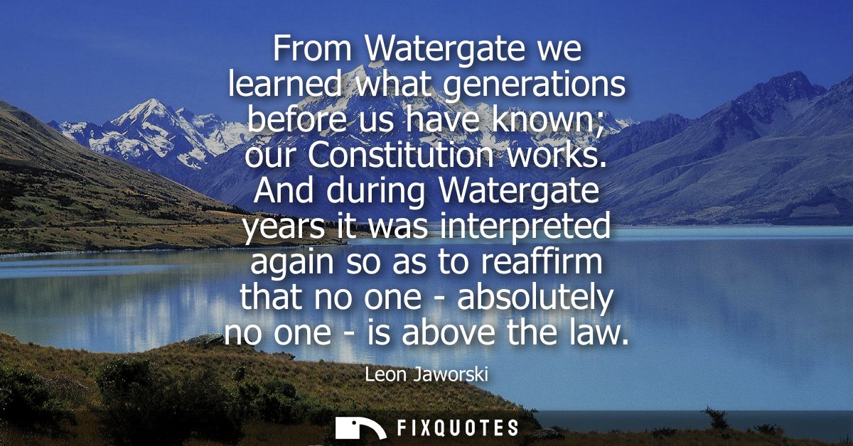 From Watergate we learned what generations before us have known our Constitution works. And during Watergate years it wa
