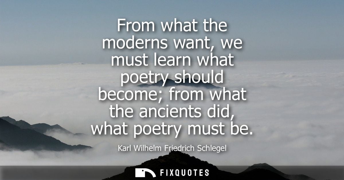 From what the moderns want, we must learn what poetry should become from what the ancients did, what poetry must be - Ka