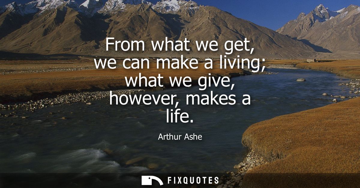 From what we get, we can make a living what we give, however, makes a life