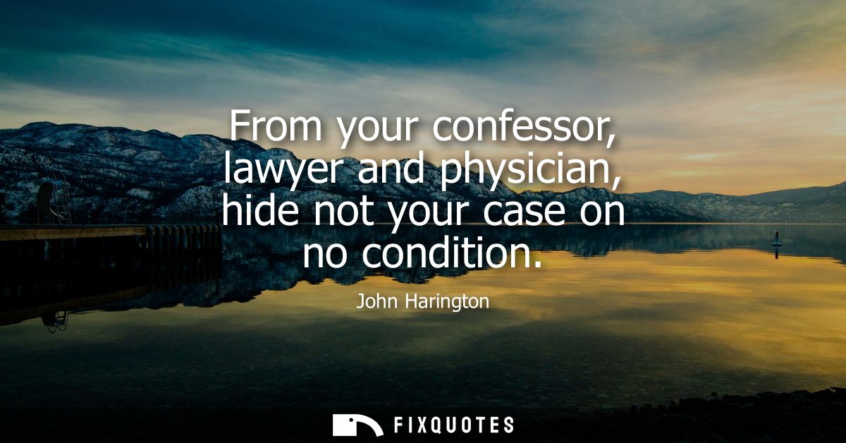 From your confessor, lawyer and physician, hide not your case on no condition