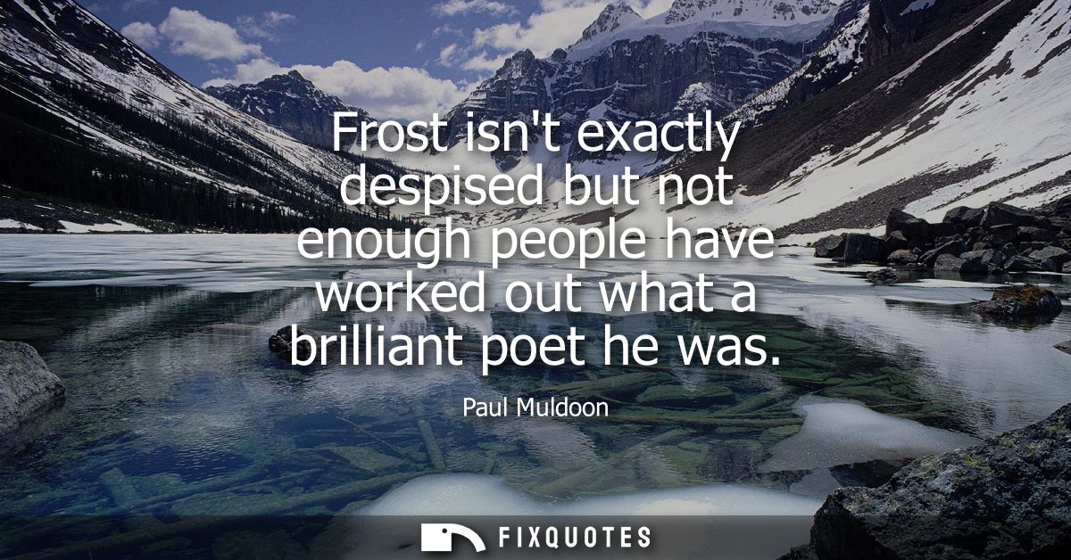 Frost isnt exactly despised but not enough people have worked out what a brilliant poet he was
