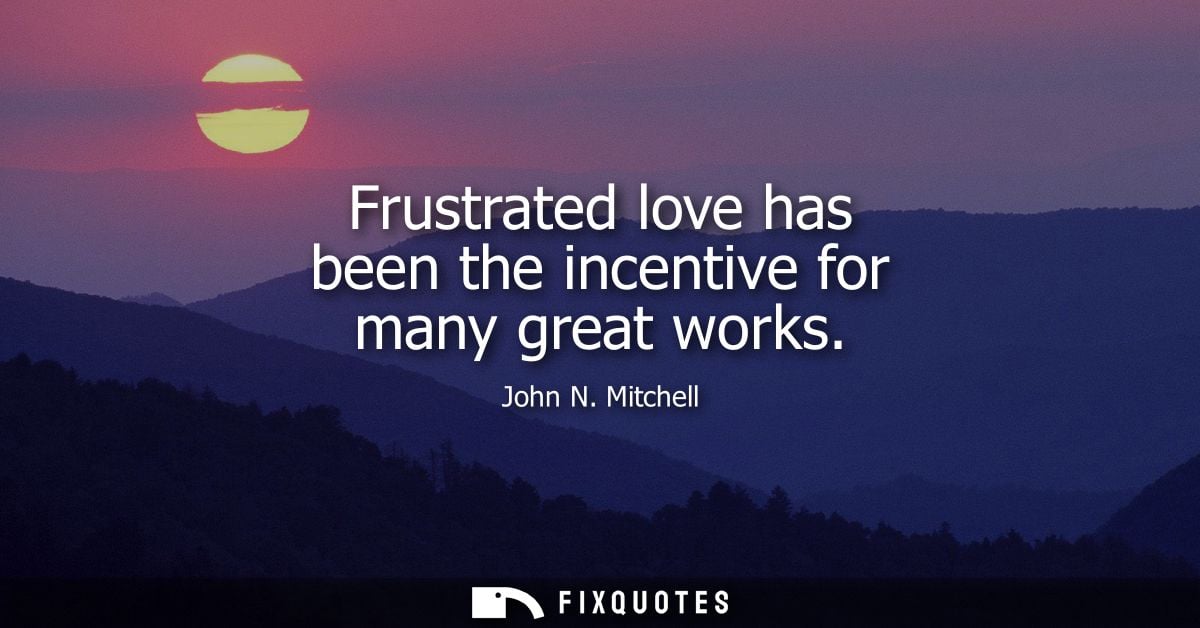 Frustrated love has been the incentive for many great works - John N. Mitchell