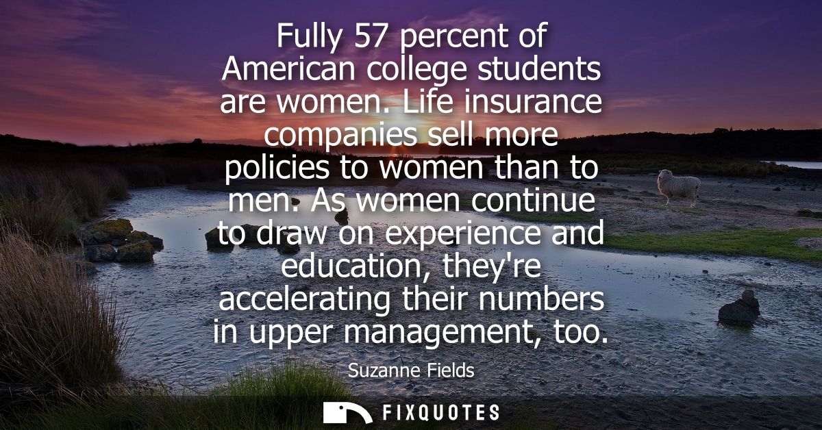 Fully 57 percent of American college students are women. Life insurance companies sell more policies to women than to me