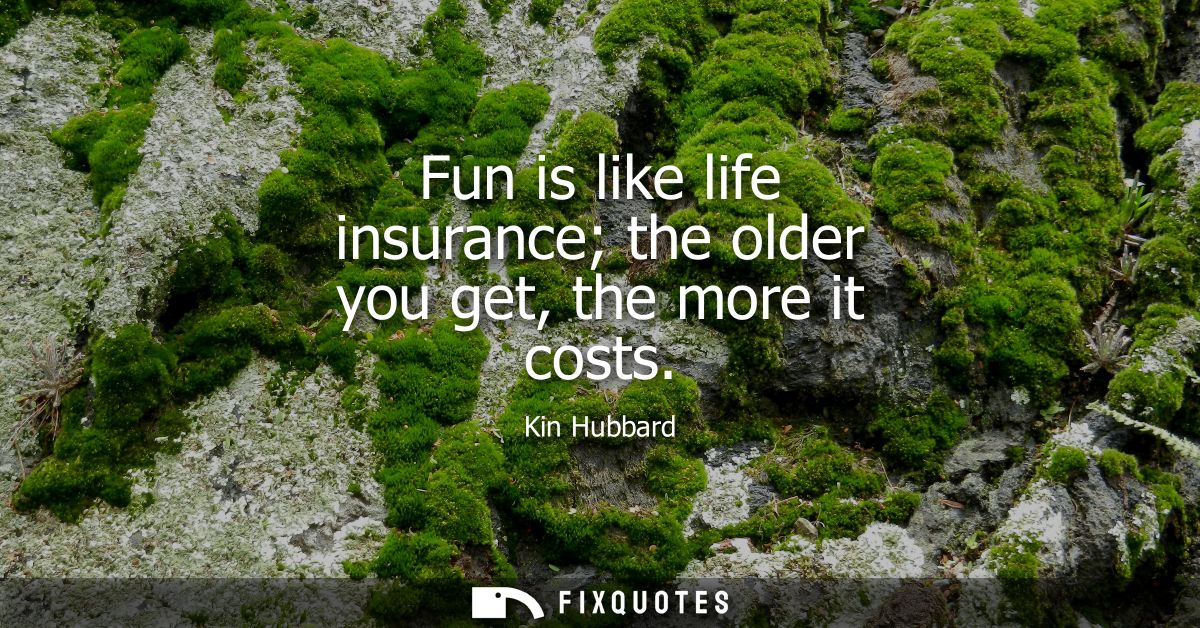 Fun is like life insurance the older you get, the more it costs