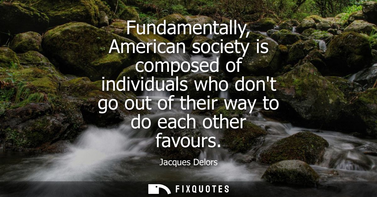 Fundamentally, American society is composed of individuals who dont go out of their way to do each other favours
