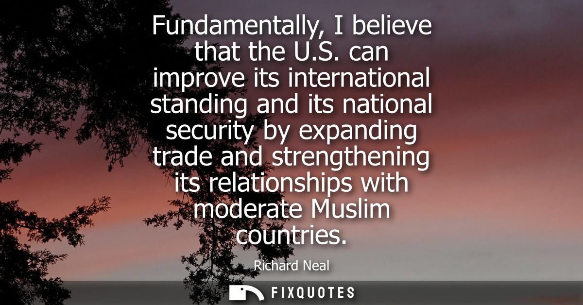Fundamentally, I believe that the U.S. can improve its international standing and its national security by expanding tra
