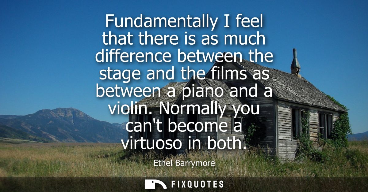 Fundamentally I feel that there is as much difference between the stage and the films as between a piano and a violin.