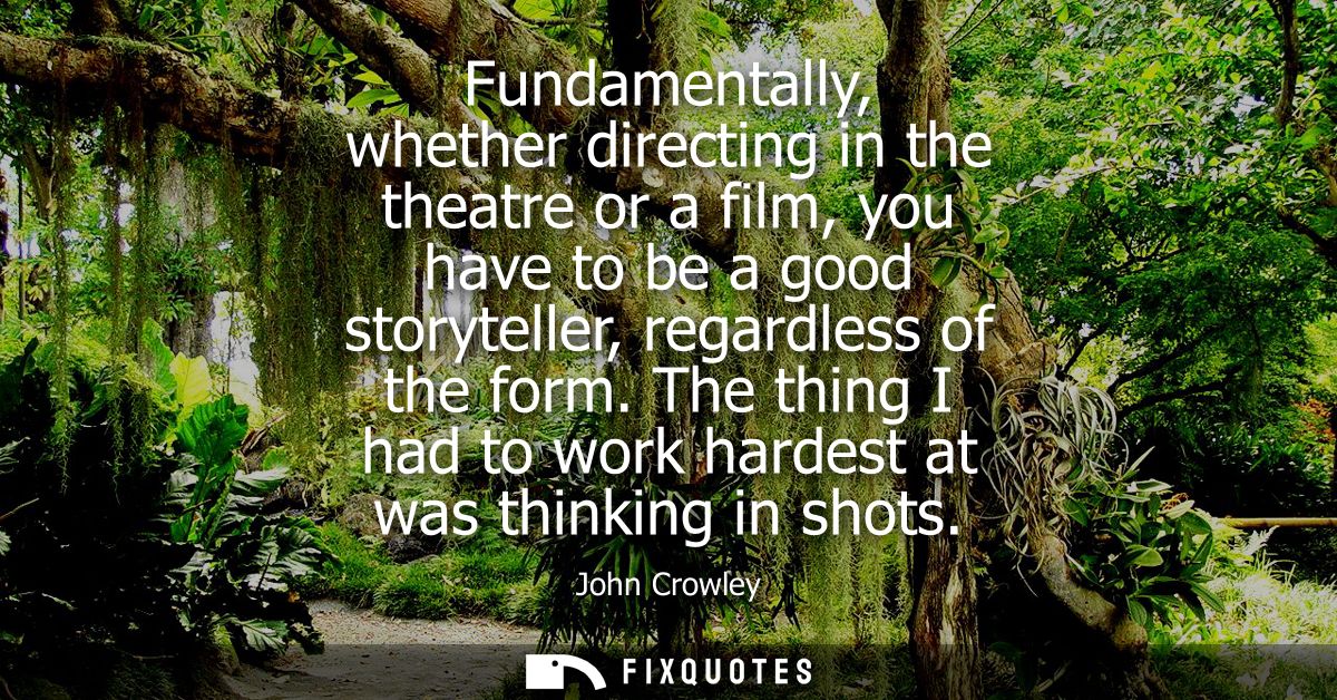 Fundamentally, whether directing in the theatre or a film, you have to be a good storyteller, regardless of the form.