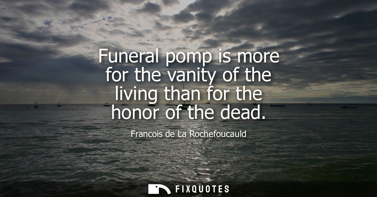 Funeral pomp is more for the vanity of the living than for the honor of the dead