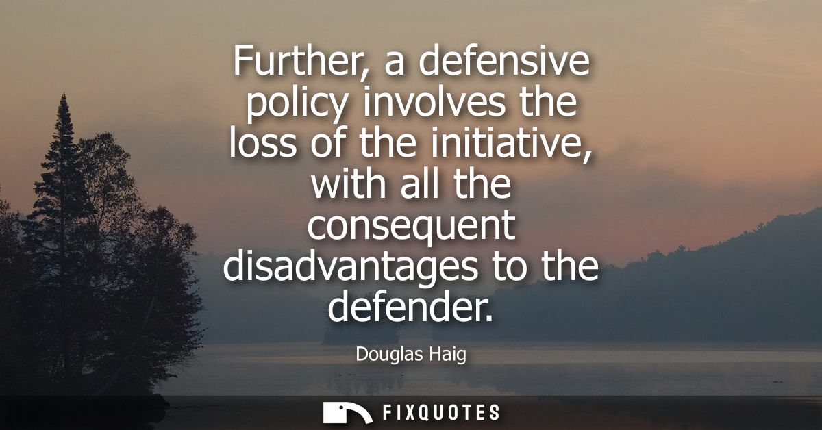 Further, a defensive policy involves the loss of the initiative, with all the consequent disadvantages to the defender