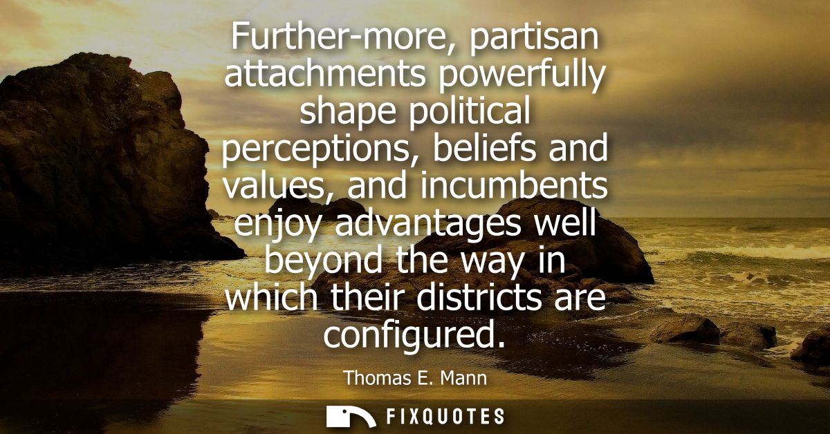 Further-more, partisan attachments powerfully shape political perceptions, beliefs and values, and incumbents enjoy adva