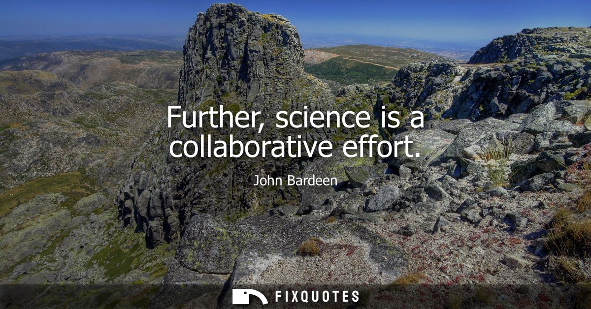 Further, science is a collaborative effort