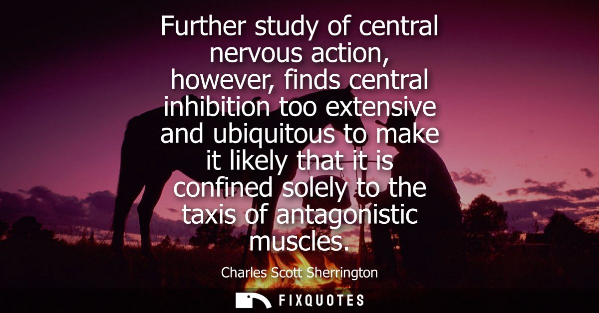 Further study of central nervous action, however, finds central inhibition too extensive and ubiquitous to make it likel