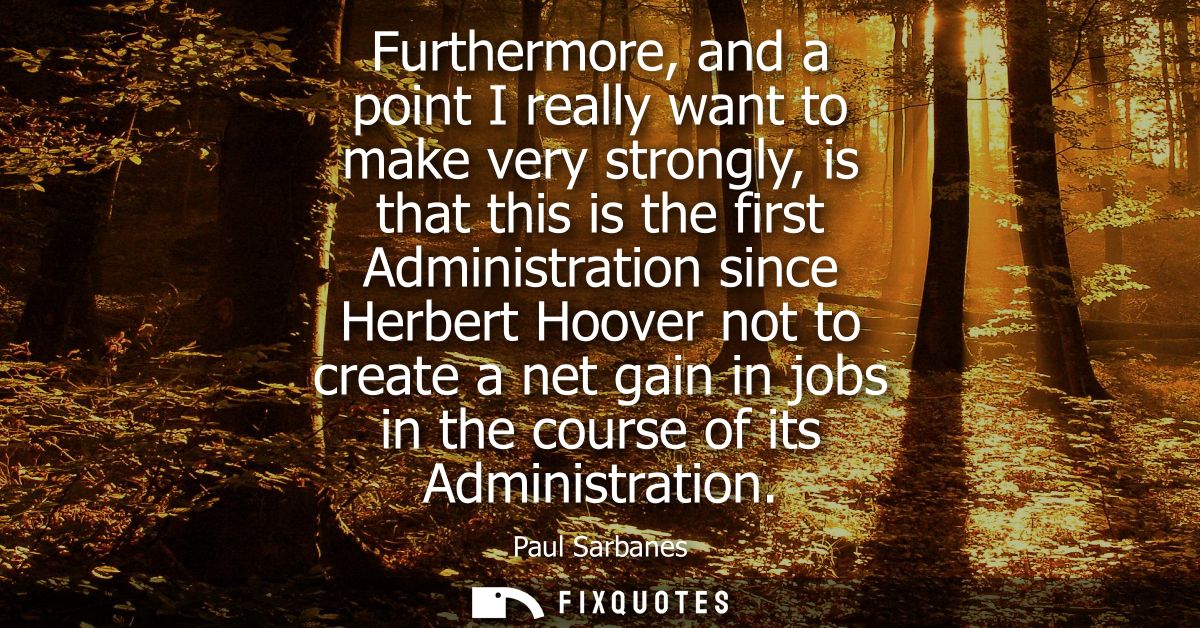 Furthermore, and a point I really want to make very strongly, is that this is the first Administration since Herbert Hoo