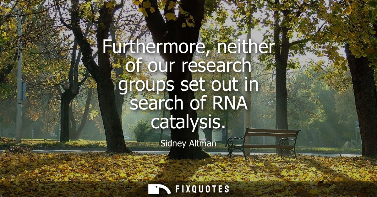 Furthermore, neither of our research groups set out in search of RNA catalysis