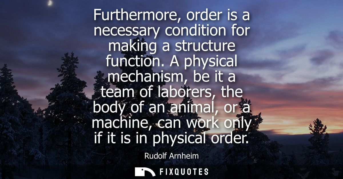 Furthermore, order is a necessary condition for making a structure function. A physical mechanism, be it a team of labor