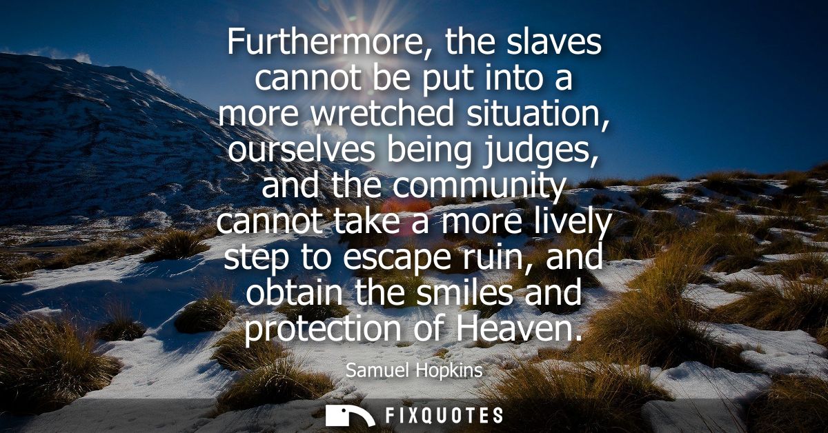 Furthermore, the slaves cannot be put into a more wretched situation, ourselves being judges, and the community cannot t