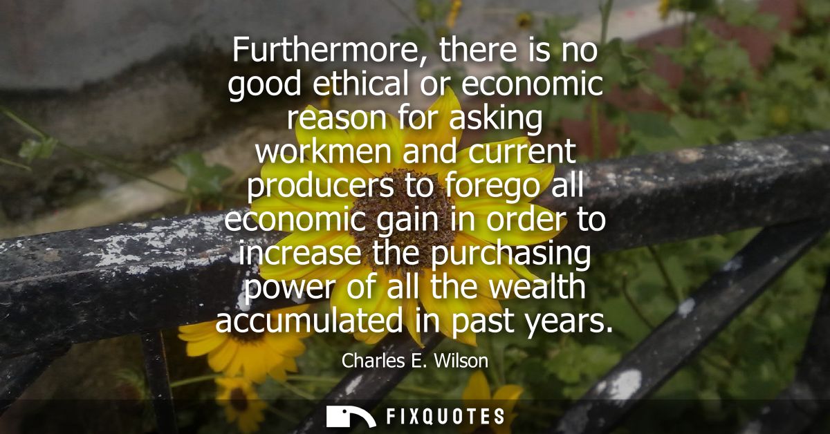 Furthermore, there is no good ethical or economic reason for asking workmen and current producers to forego all economic
