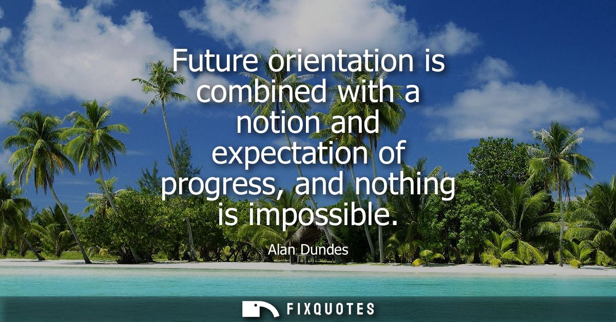 Future orientation is combined with a notion and expectation of progress, and nothing is impossible