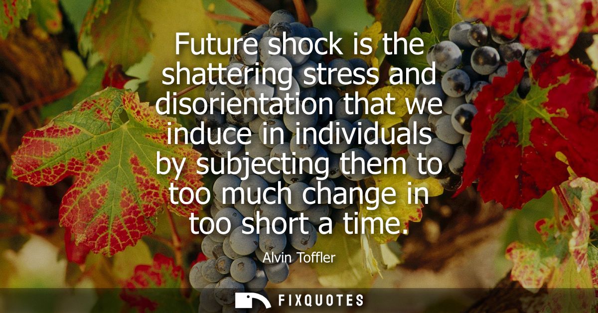 Future shock is the shattering stress and disorientation that we induce in individuals by subjecting them to too much ch