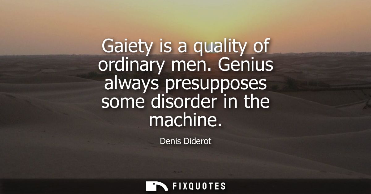 Gaiety is a quality of ordinary men. Genius always presupposes some disorder in the machine