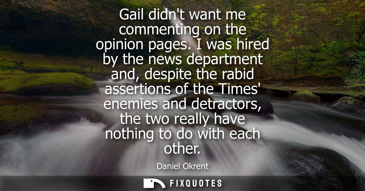 Gail didnt want me commenting on the opinion pages. I was hired by the news department and, despite the rabid assertions
