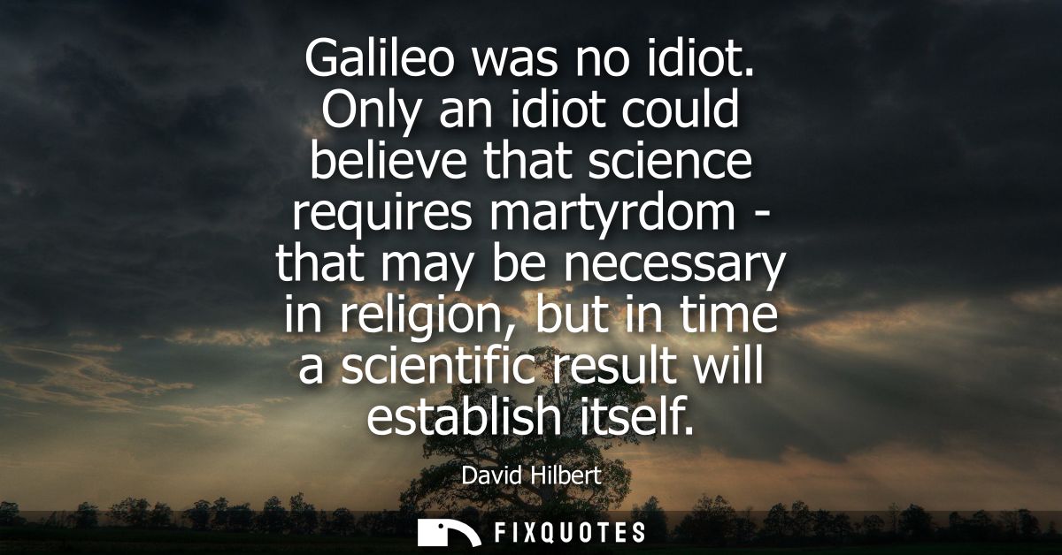 Galileo was no idiot. Only an idiot could believe that science requires martyrdom - that may be necessary in religion, b