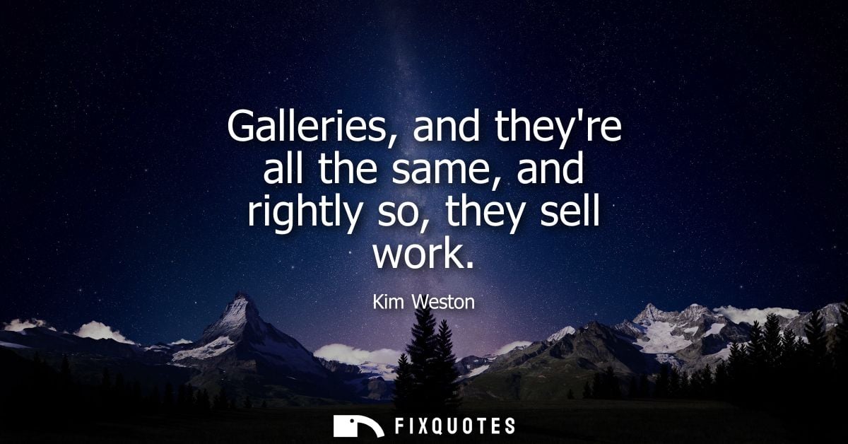 Galleries, and theyre all the same, and rightly so, they sell work