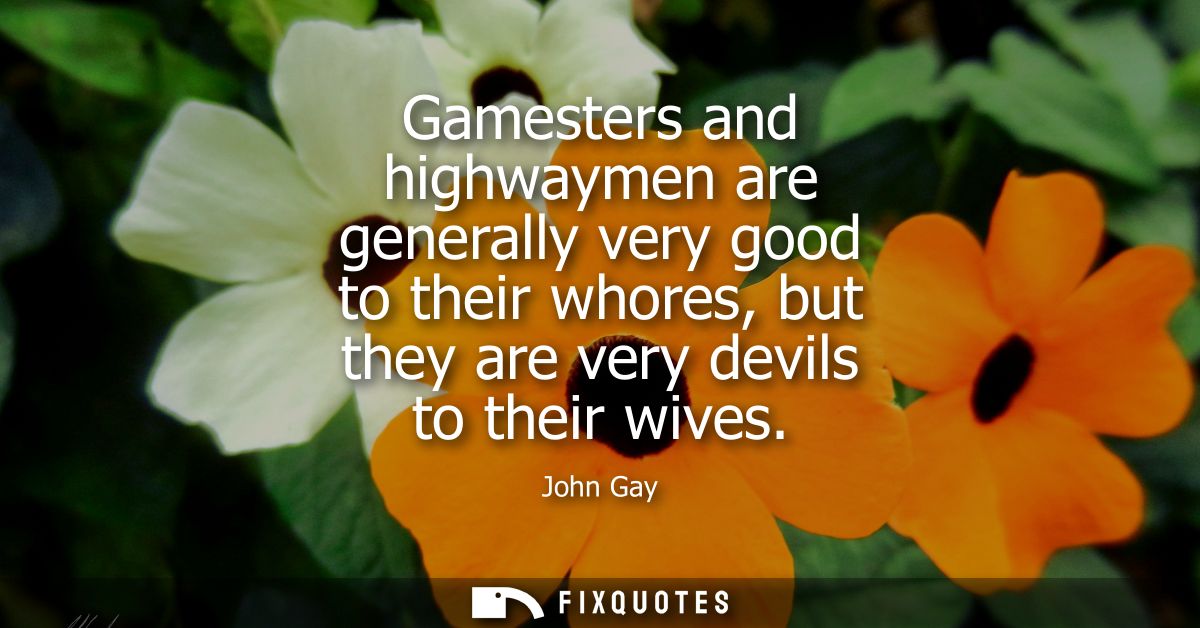 Gamesters and highwaymen are generally very good to their whores, but they are very devils to their wives