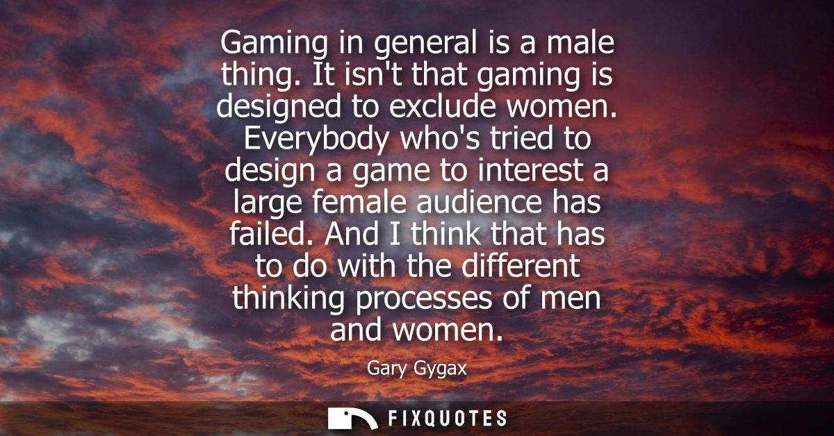 Gaming in general is a male thing. It isnt that gaming is designed to exclude women. Everybody whos tried to design a ga
