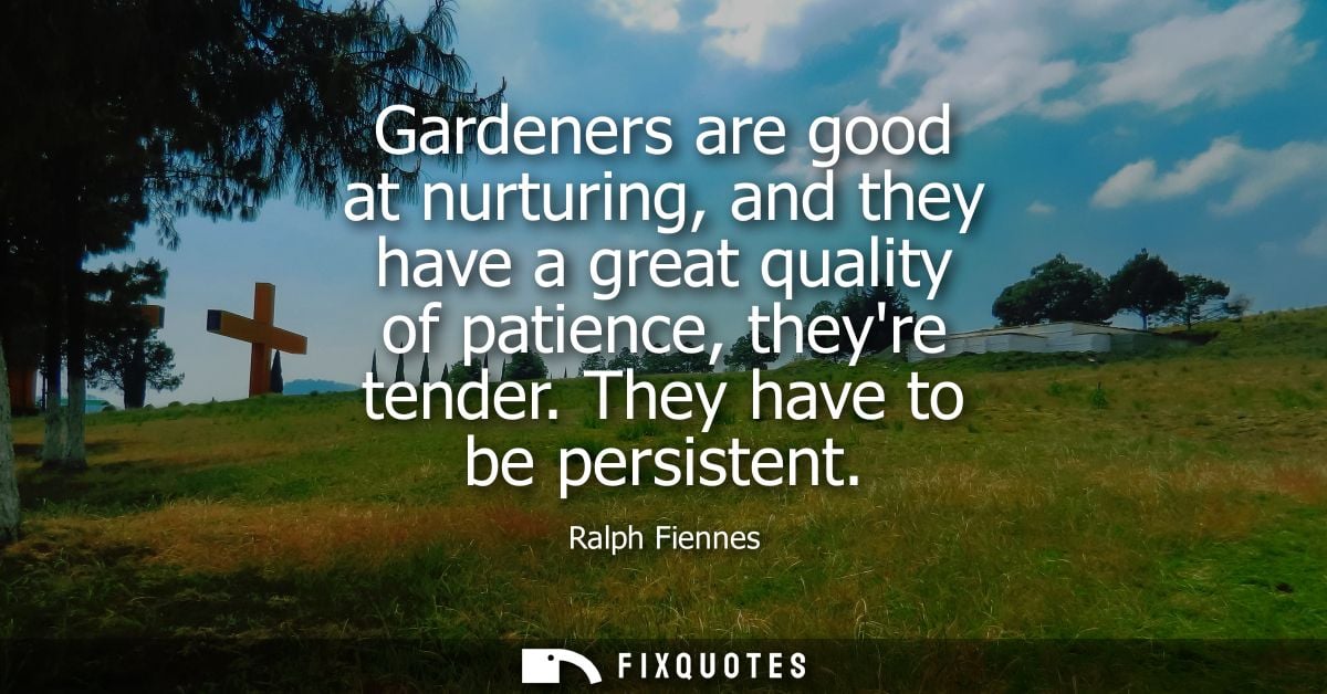 Gardeners are good at nurturing, and they have a great quality of patience, theyre tender. They have to be persistent - 