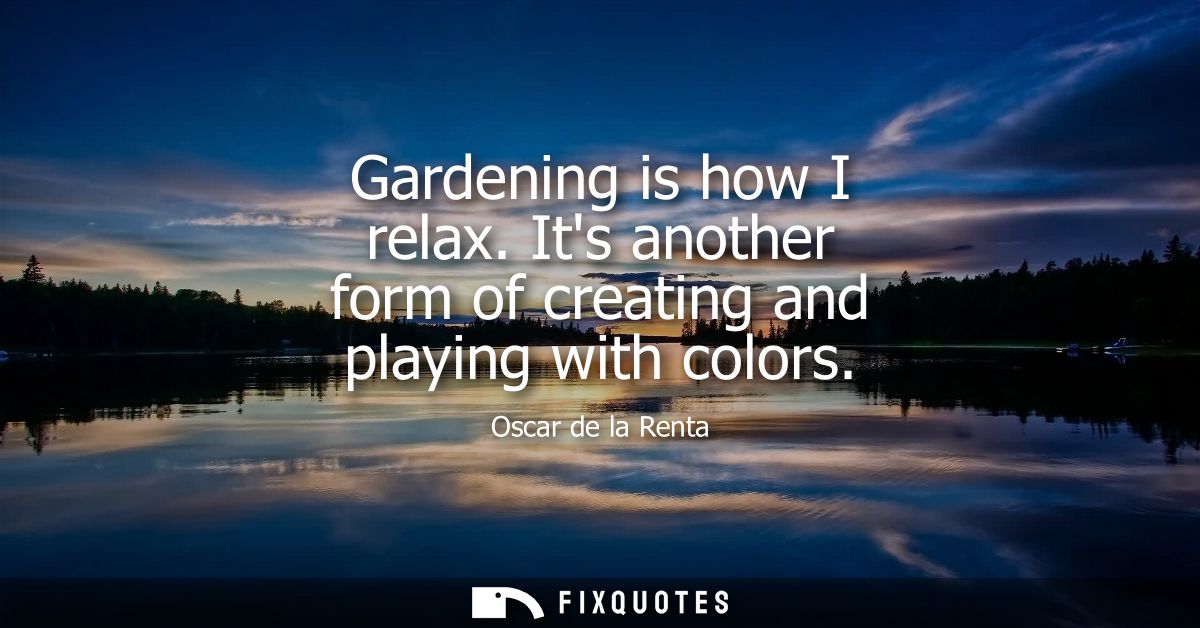 Gardening is how I relax. Its another form of creating and playing with colors