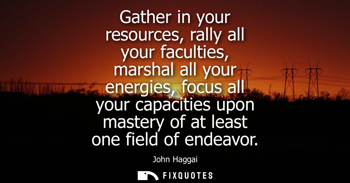 Gather in your resources, rally all your faculties, marshal all your energies, focus all your capacities upon mastery of