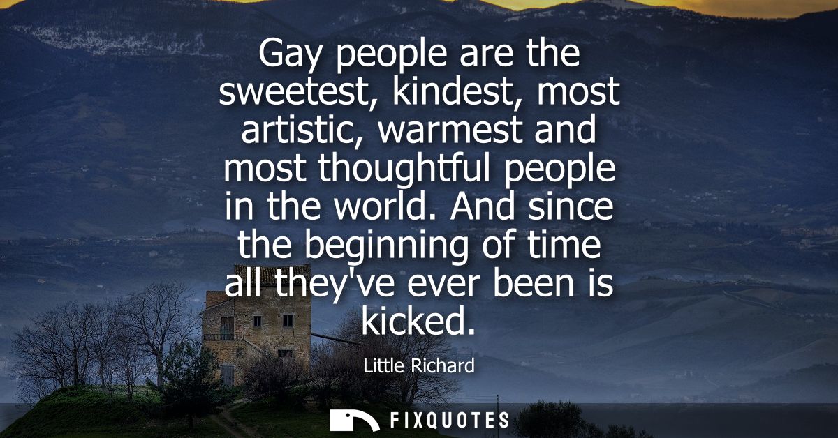 Gay people are the sweetest, kindest, most artistic, warmest and most thoughtful people in the world.