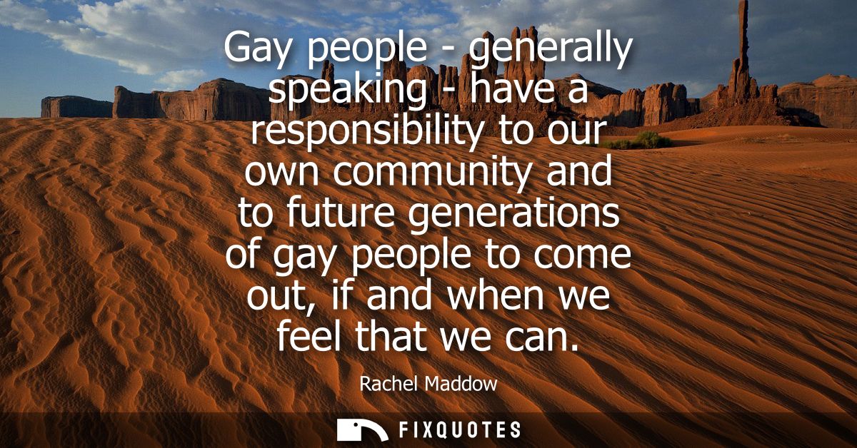 Gay people - generally speaking - have a responsibility to our own community and to future generations of gay people to 