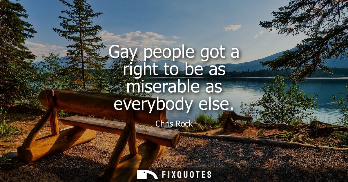Gay people got a right to be as miserable as everybody else