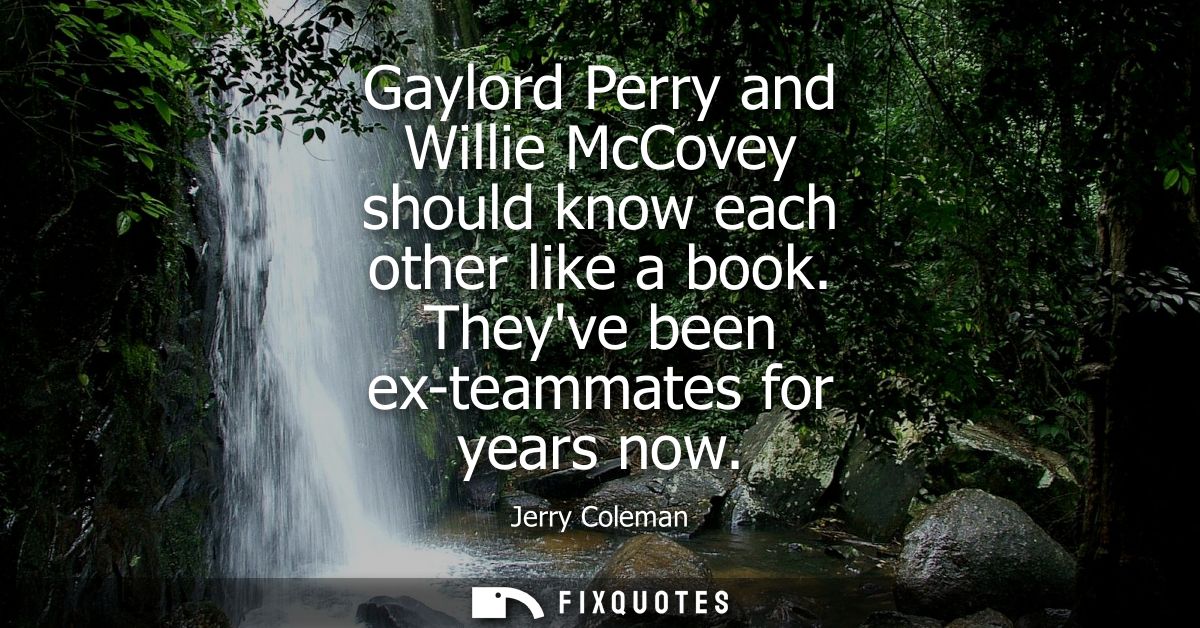 Gaylord Perry and Willie McCovey should know each other like a book. Theyve been ex-teammates for years now