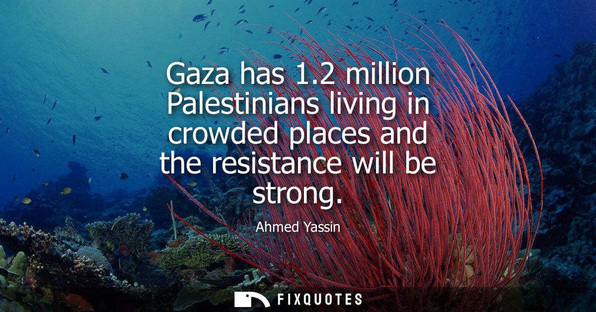 Gaza has 1.2 million Palestinians living in crowded places and the resistance will be strong