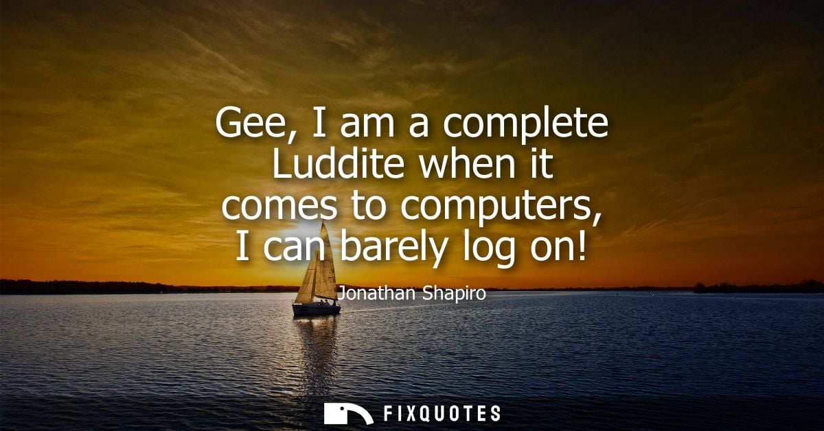 Gee, I am a complete Luddite when it comes to computers, I can barely log on!