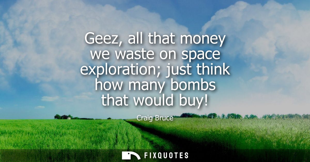 Geez, all that money we waste on space exploration just think how many bombs that would buy!