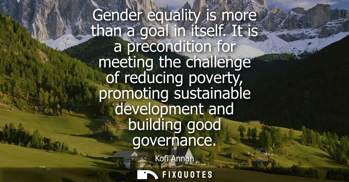 Gender equality is more than a goal in itself. It is a precondition for meeting the challenge of reducing poverty, promo