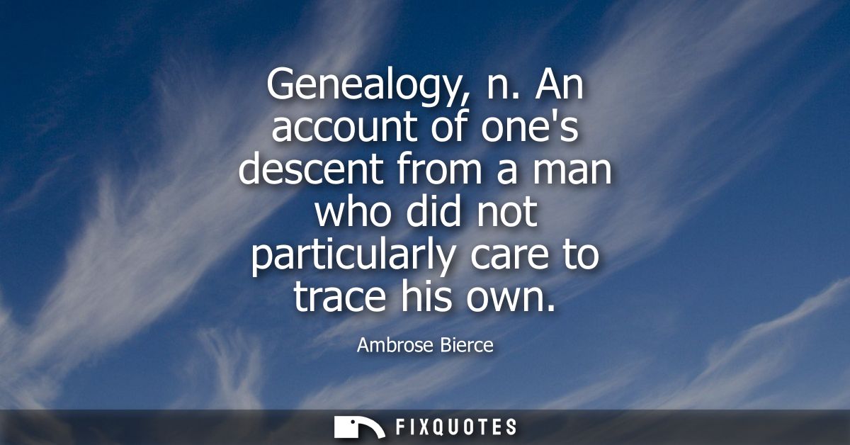 Genealogy, n. An account of ones descent from a man who did not particularly care to trace his own - Ambrose Bierce
