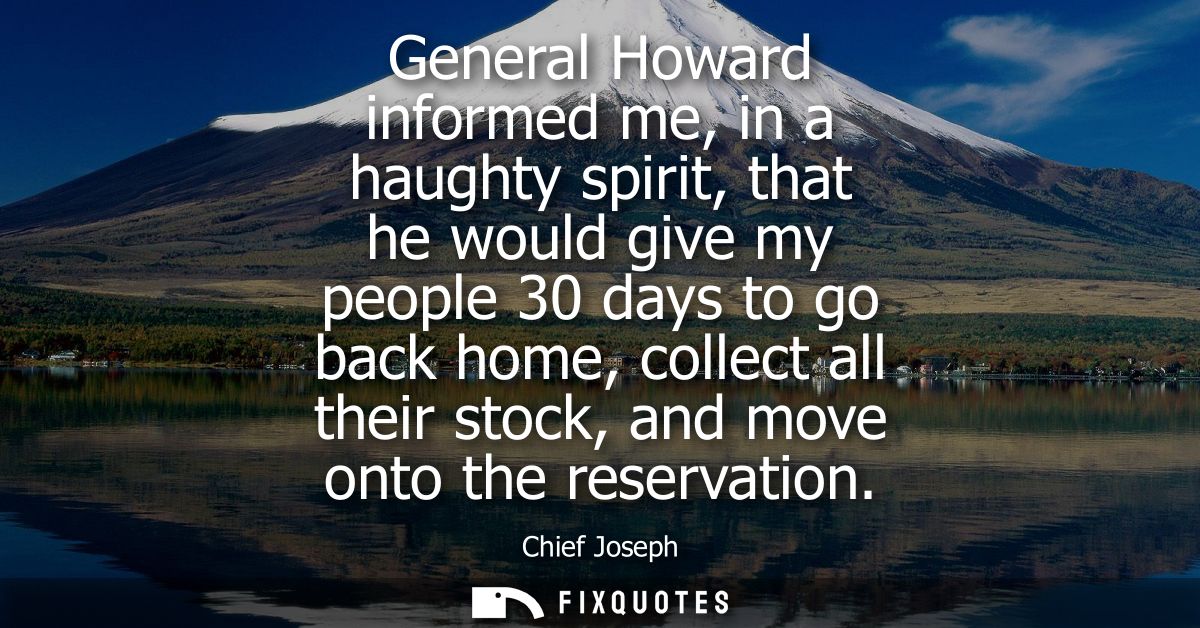 General Howard informed me, in a haughty spirit, that he would give my people 30 days to go back home, collect all their