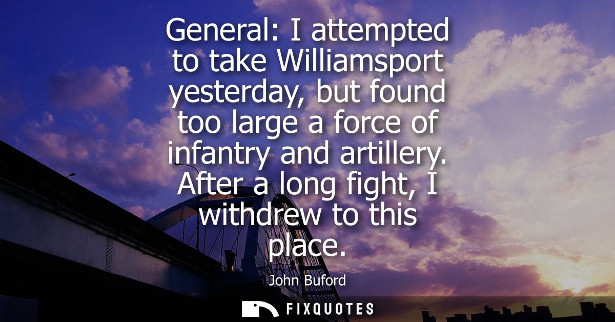 General: I attempted to take Williamsport yesterday, but found too large a force of infantry and artillery. After a long