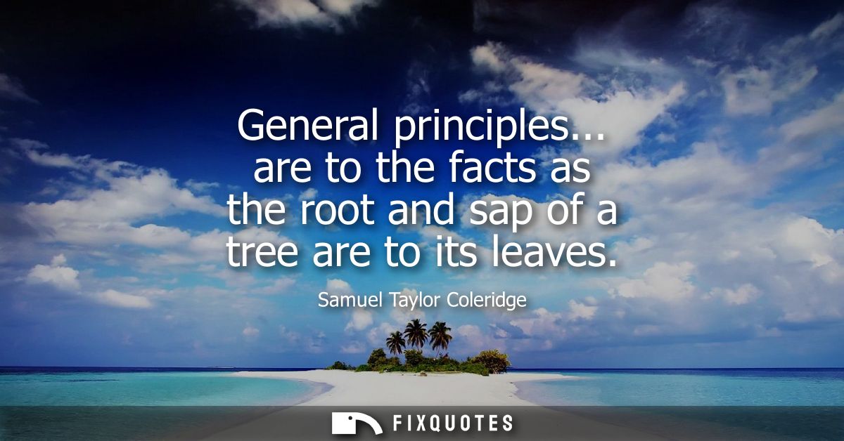 General principles... are to the facts as the root and sap of a tree are to its leaves