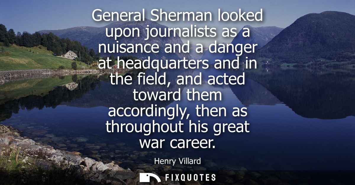 General Sherman looked upon journalists as a nuisance and a danger at headquarters and in the field, and acted toward th