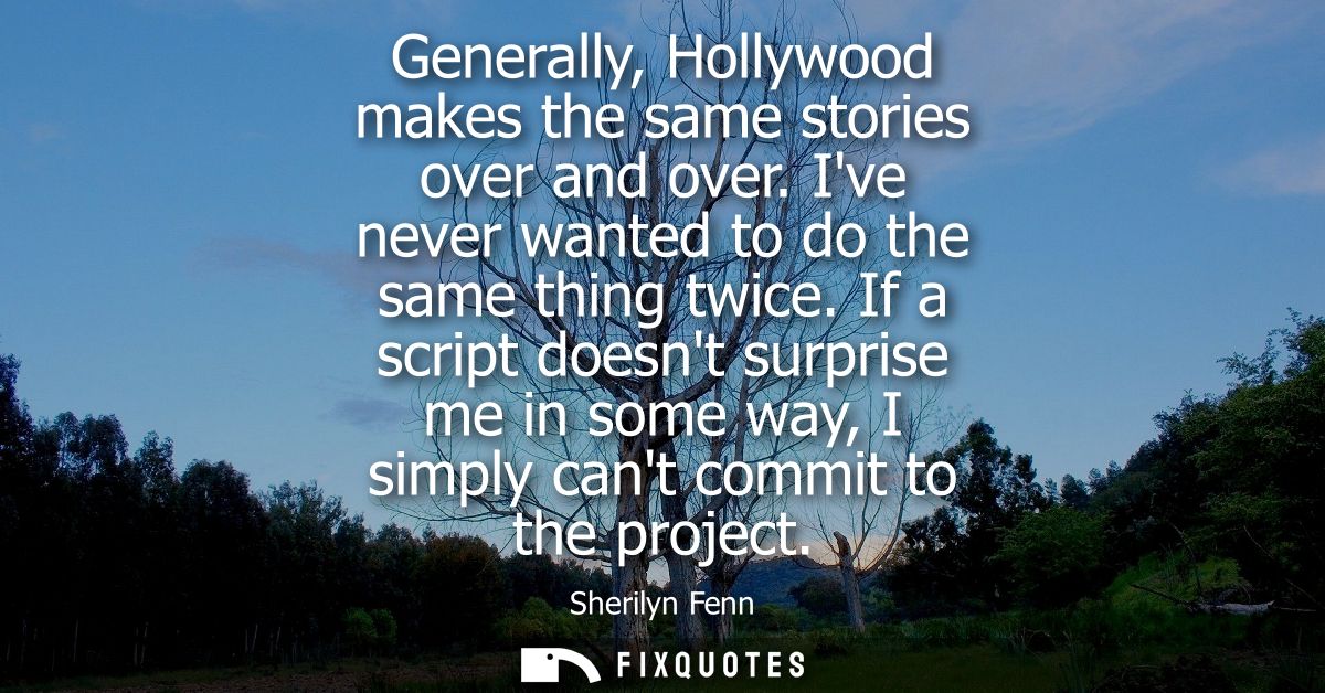 Generally, Hollywood makes the same stories over and over. Ive never wanted to do the same thing twice.