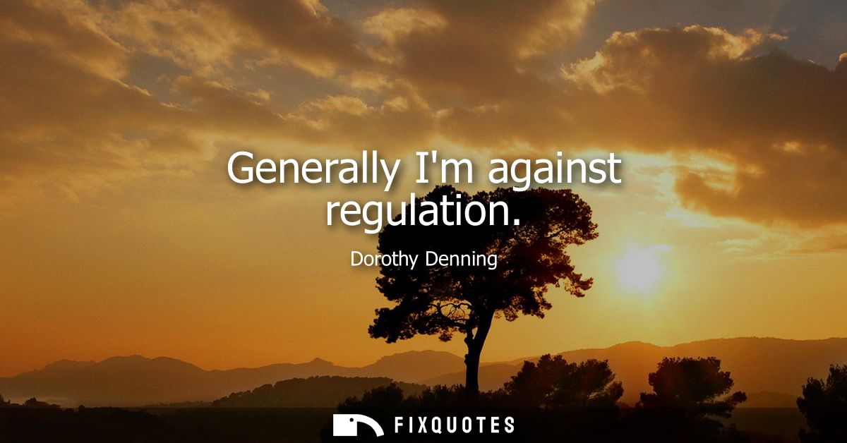 Generally Im against regulation
