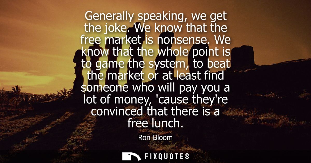 Generally speaking, we get the joke. We know that the free market is nonsense. We know that the whole point is to game t